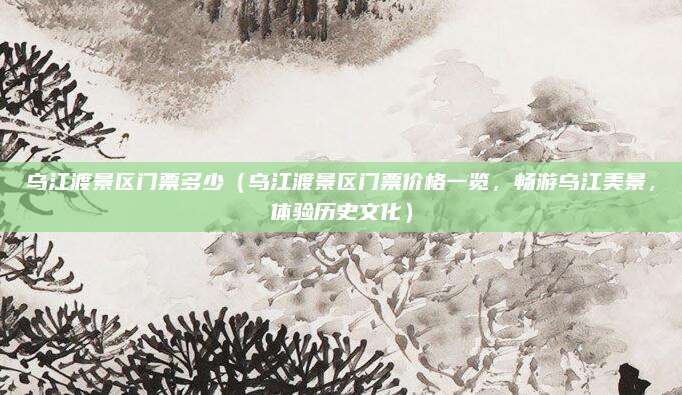 乌江渡景区门票多少(乌江渡景区门票价格一览,畅游乌江美景,体验历史文化)