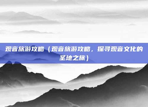 观音旅游攻略(观音旅游攻略,探寻观音文化的圣地之旅)