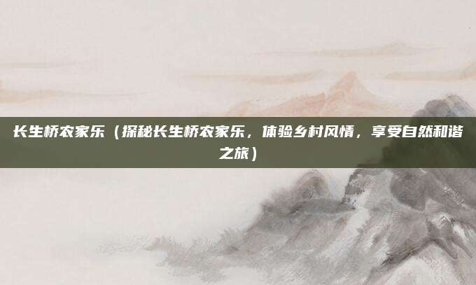 长生桥农家乐(探秘长生桥农家乐,体验乡村风情,享受自然和谐之旅)