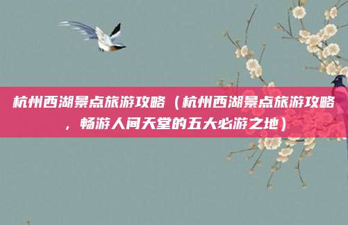 杭州西湖景点旅游攻略(杭州西湖景点旅游攻略,畅游人间天堂的五大必游之地)