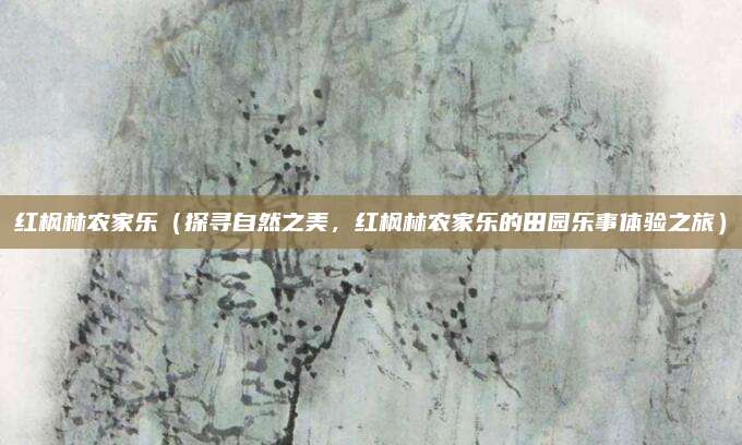 红枫林农家乐(探寻自然之美,红枫林农家乐的田园乐事体验之旅)