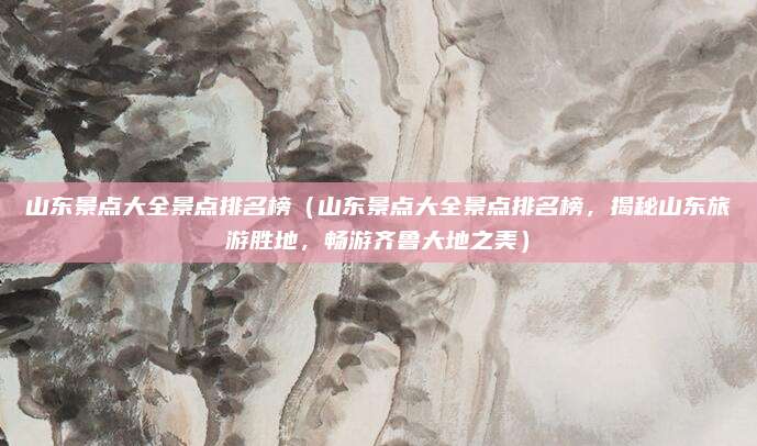 山东景点大全景点排名榜(山东景点大全景点排名榜,揭秘山东旅游胜地,畅游齐鲁大地之美)