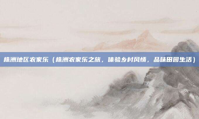 株洲地区农家乐(株洲农家乐之旅,体验乡村风情,品味田园生活)
