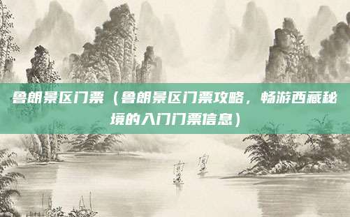 鲁朗景区门票(鲁朗景区门票攻略,畅游西藏秘境的入门门票信息)