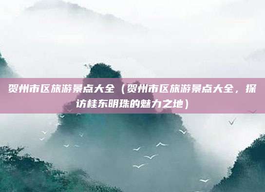 贺州市区旅游景点大全(贺州市区旅游景点大全,探访桂东明珠的魅力之地)