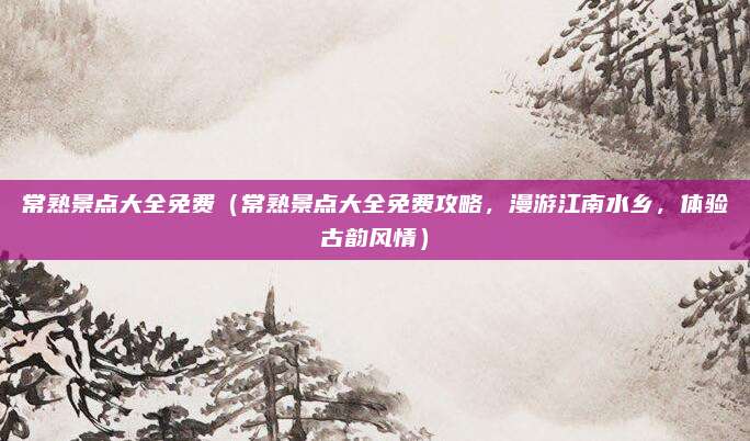 常熟景点大全免费(常熟景点大全免费攻略,漫游江南水乡,体验古韵风情)