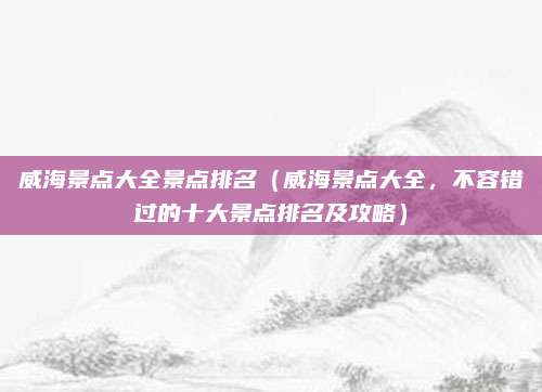 威海景点大全景点排名（威海景点大全，不容错过的十大景点排名及攻略）