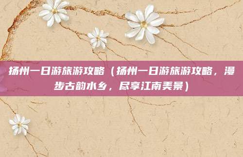 扬州一日游旅游攻略(扬州一日游旅游攻略,漫步古韵水乡,尽享江南美景)