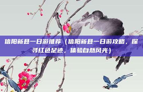 信阳新县一日游推荐(信阳新县一日游攻略,探寻红色足迹,体验自然风光)