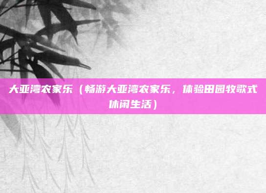 大亚湾农家乐(畅游大亚湾农家乐,体验田园牧歌式休闲生活)