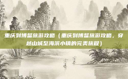 重庆到博鳌旅游攻略(重庆到博鳌旅游攻略,穿越山城至海滨小镇的完美旅程)