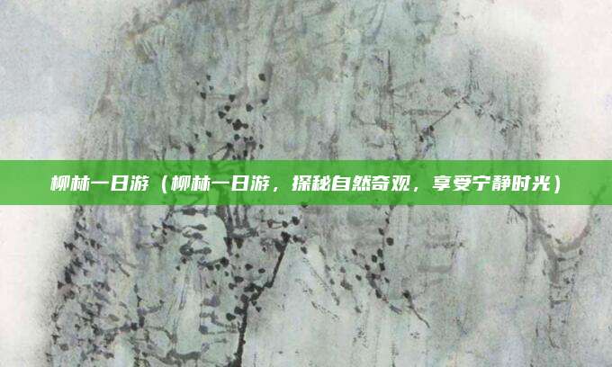 柳林一日游(柳林一日游,探秘自然奇观,享受宁静时光)