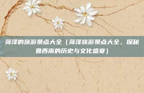 菏泽的旅游景点大全(菏泽旅游景点大全,探秘鲁西南的历史与文化盛宴)