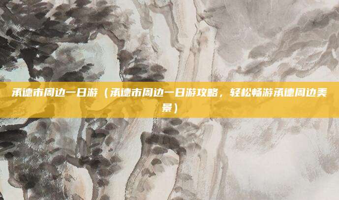 承德市周边一日游(承德市周边一日游攻略,轻松畅游承德周边美景)