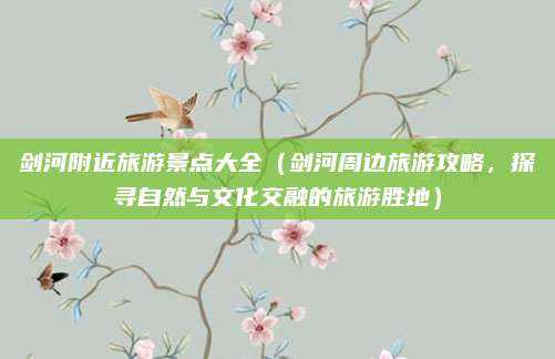 剑河附近旅游景点大全(剑河周边旅游攻略,探寻自然与文化交融的旅游胜地)
