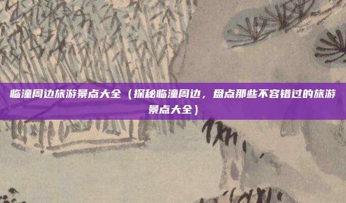 临潼周边旅游景点大全（探秘临潼周边，盘点那些不容错过的旅游景点大全）