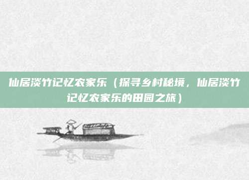 仙居淡竹记忆农家乐(探寻乡村秘境,仙居淡竹记忆农家乐的田园之旅)