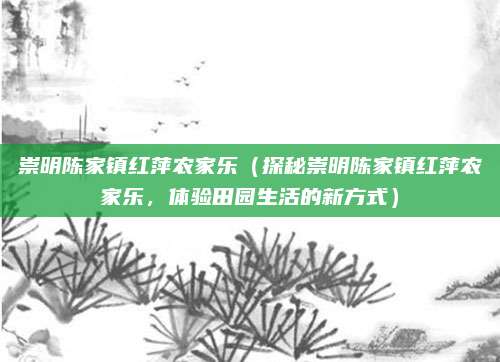 崇明陈家镇红萍农家乐(探秘崇明陈家镇红萍农家乐,体验田园生活的新方式)