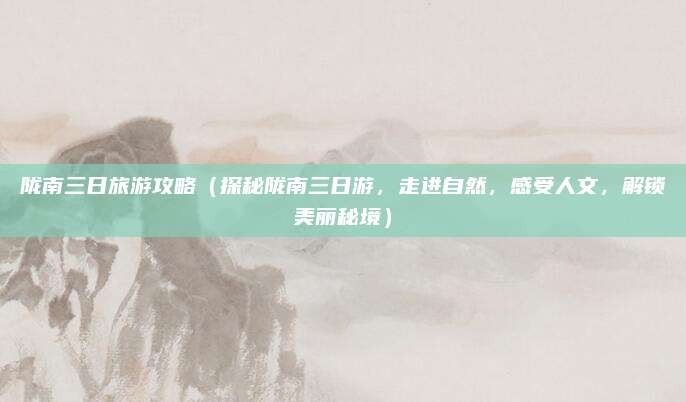 陇南三日旅游攻略（探秘陇南三日游，走进自然，感受人文，解锁美丽秘境）