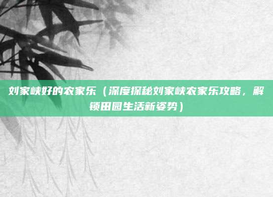 刘家峡好的农家乐(深度探秘刘家峡农家乐攻略,解锁田园生活新姿势)