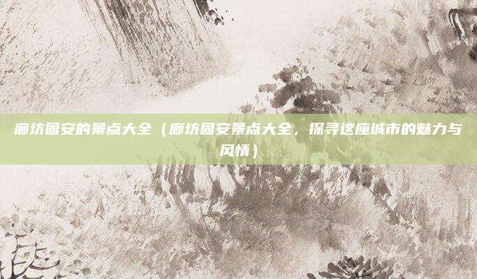 廊坊固安的景点大全(廊坊固安景点大全,探寻这座城市的魅力与风情)