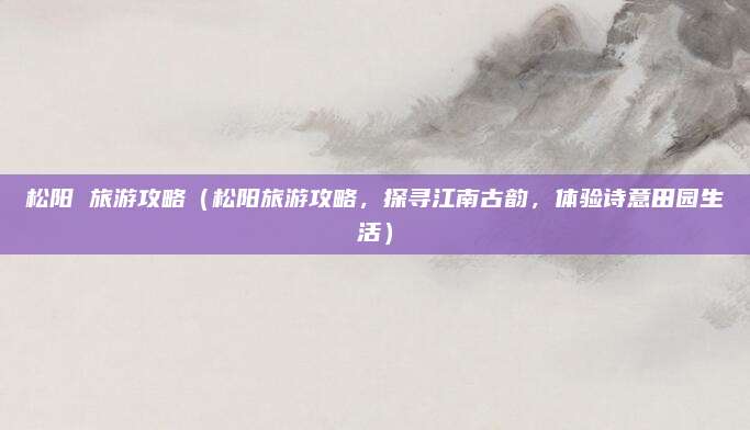 松阳 旅游攻略(松阳旅游攻略,探寻江南古韵,体验诗意田园生活)