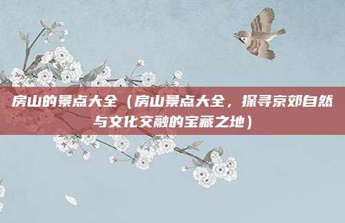 房山的景点大全(房山景点大全,探寻京郊自然与文化交融的宝藏之地)