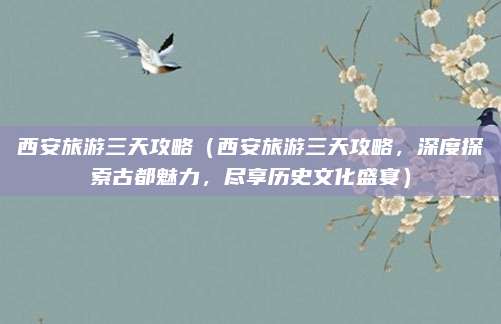 西安旅游三天攻略(西安旅游三天攻略,深度探索古都魅力,尽享历史文化盛宴)
