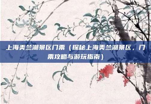 上海美兰湖景区门票(探秘上海美兰湖景区,门票攻略与游玩指南)