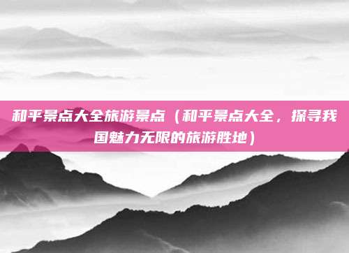 和平景点大全旅游景点(和平景点大全,探寻我国魅力无限的旅游胜地)