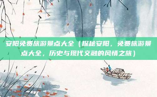 安阳免费旅游景点大全(探秘安阳,免费旅游景点大全,历史与现代交融的风情之旅)