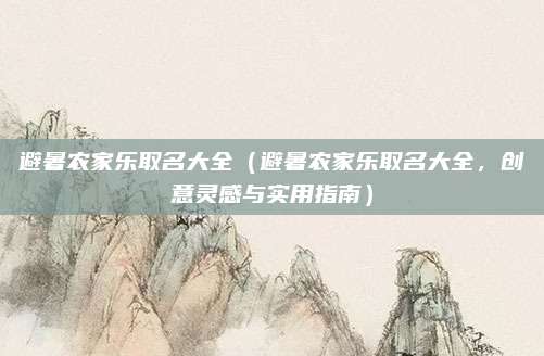 避暑农家乐取名大全(避暑农家乐取名大全,创意灵感与实用指南)