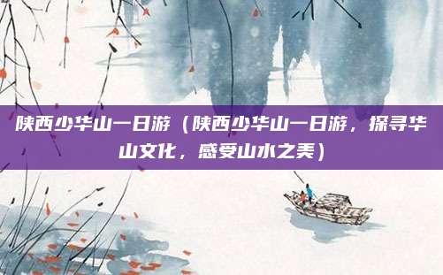 陕西少华山一日游(陕西少华山一日游,探寻华山文化,感受山水之美)