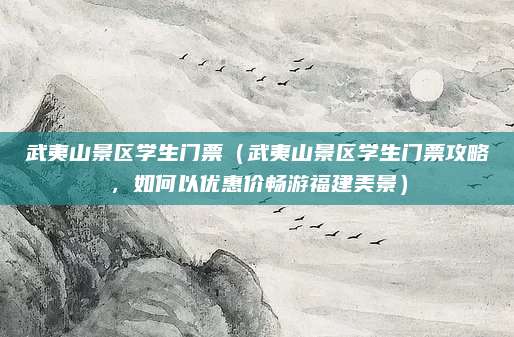 武夷山景区学生门票(武夷山景区学生门票攻略,如何以优惠价畅游福建美景)
