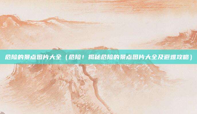 危险的景点图片大全(危险!揭秘危险的景点图片大全及避难攻略)