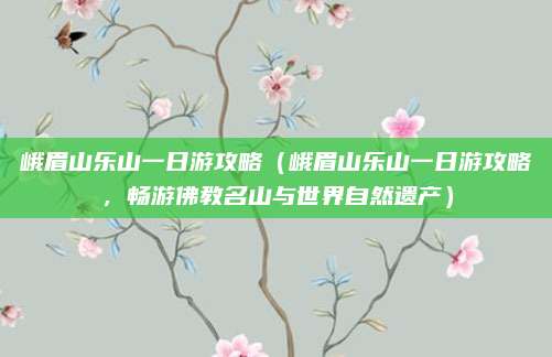 峨眉山乐山一日游攻略(峨眉山乐山一日游攻略,畅游佛教名山与世界自然遗产)