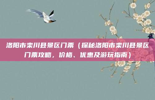洛阳市栾川县景区门票(探秘洛阳市栾川县景区门票攻略,价格、优惠及游玩指南)