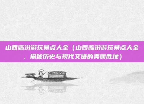 山西临汾游玩景点大全（山西临汾游玩景点大全，探秘历史与现代交错的美丽胜地）