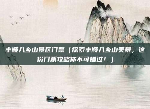 丰顺八乡山景区门票(探索丰顺八乡山美景,这份门票攻略你不可错过!)