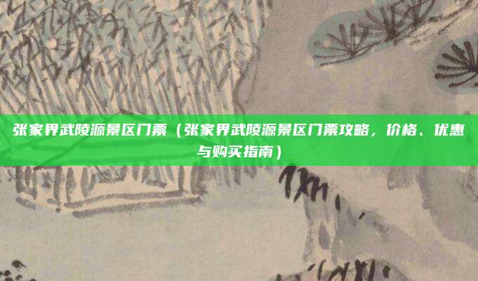 张家界武陵源景区门票(张家界武陵源景区门票攻略,价格、优惠与购买指南)
