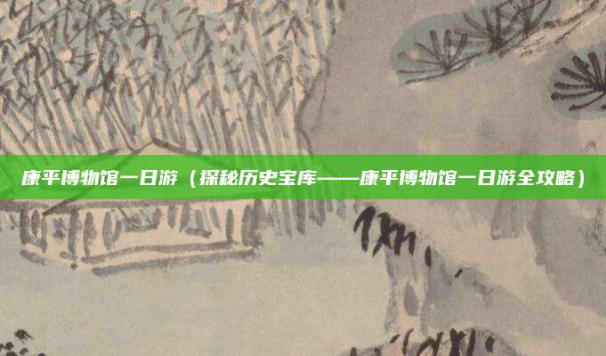 康平博物馆一日游(探秘历史宝库——康平博物馆一日游全攻略)