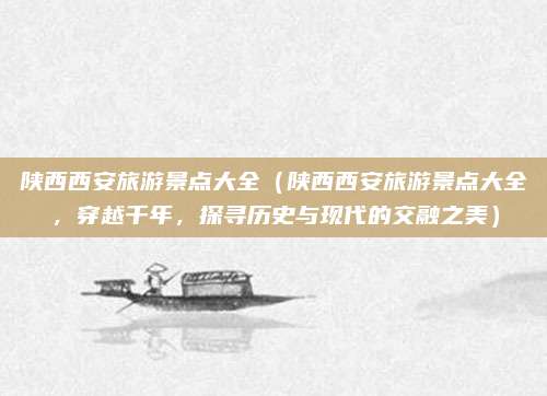 陕西西安旅游景点大全(陕西西安旅游景点大全,穿越千年,探寻历史与现代的交融之美)