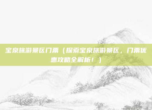 宝泉旅游景区门票（探索宝泉旅游景区，门票优惠攻略全解析！）