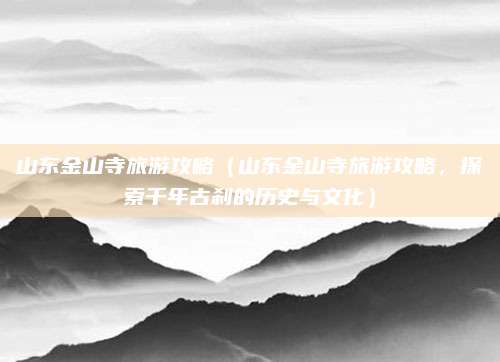 山东金山寺旅游攻略（山东金山寺旅游攻略，探索千年古刹的历史与文化）