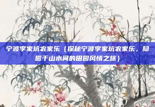 宁波李家坑农家乐（探秘宁波李家坑农家乐，隐匿于山水间的田园风情之旅）