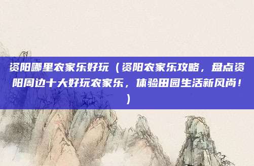 资阳哪里农家乐好玩(资阳农家乐攻略,盘点资阳周边十大好玩农家乐,体验田园生活新风尚!)
