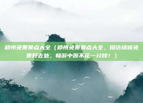 郑州免费景点大全(郑州免费景点大全,探访绿城免费好去处,畅游中原不花一分钱!)