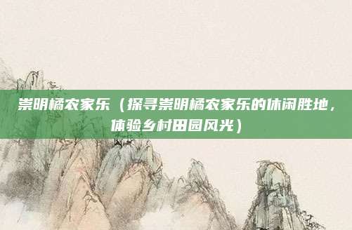 崇明橘农家乐(探寻崇明橘农家乐的休闲胜地,体验乡村田园风光)