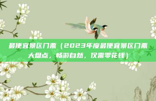 最便宜景区门票（2023年度最便宜景区门票大盘点，畅游自然，仅需零花钱）