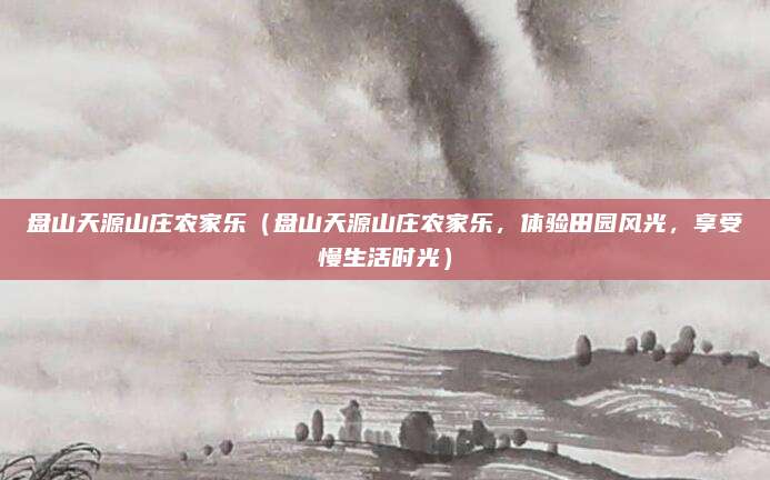 盘山天源山庄农家乐（盘山天源山庄农家乐，体验田园风光，享受慢生活时光）